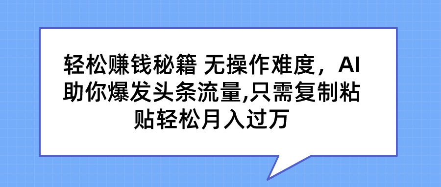 轻松赚钱秘籍 无操作难度，AI助你爆发头条流量,只需复制粘贴轻松月入过万创富副业网-网创项目资源站-副业项目-创业项目-搞钱项目创富副业网