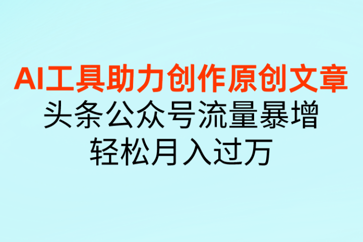 AI工具助力创作原创文章，头条公众号流量暴增，轻松月入过万创富副业网-网创项目资源站-副业项目-创业项目-搞钱项目创富副业网
