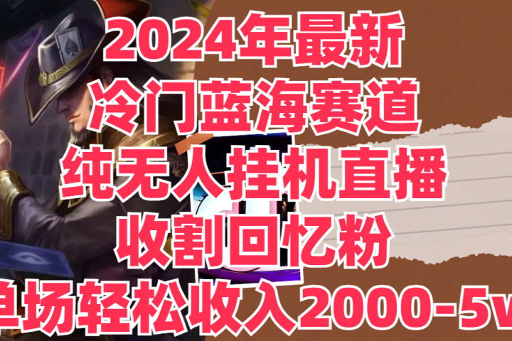 2024年最新冷门蓝海赛道,纯无人挂机直播,收割回忆粉,单场收入轻松2000-5w+创富副业网-网创项目资源站-副业项目-创业项目-搞钱项目创富副业网