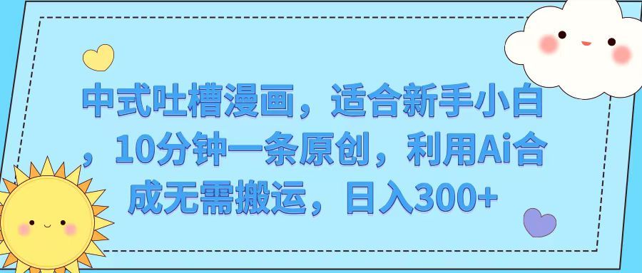 中式吐槽漫画，适合新手小白，10分钟一条原创，利用Ai合成无需搬运，日入300+创富副业网-网创项目资源站-副业项目-创业项目-搞钱项目创富副业网