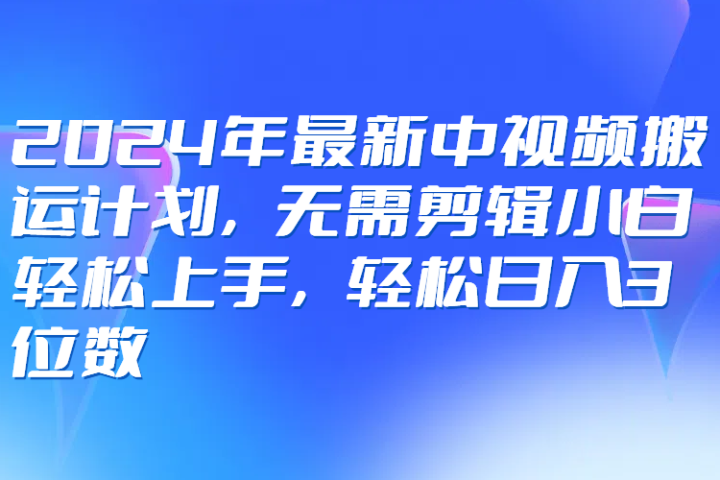 2024年最新中视频搬运计划，无需剪辑小白轻松上手，轻松日入3位数创富副业网-网创项目资源站-副业项目-创业项目-搞钱项目创富副业网