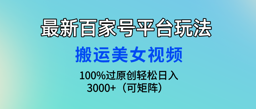 最新百家号平台玩法，搬运美女视频100%过原创大揭秘，轻松日入3000+（可矩阵）创富副业网-网创项目资源站-副业项目-创业项目-搞钱项目创富副业网