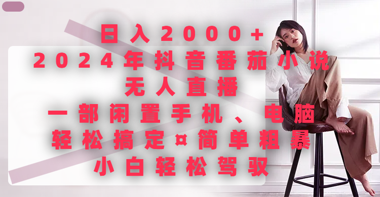 日入2000+,2024年抖音番茄小说无人直播,一部闲置手机、电脑就可以轻松搞定,简单粗暴,小白轻松驾驭创富副业网-网创项目资源站-副业项目-创业项目-搞钱项目创富副业网