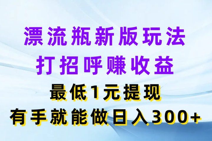 漂流瓶新版玩法,打招呼赚收益,最低1元提现,有手就能做日入300+创富副业网-网创项目资源站-副业项目-创业项目-搞钱项目创富副业网