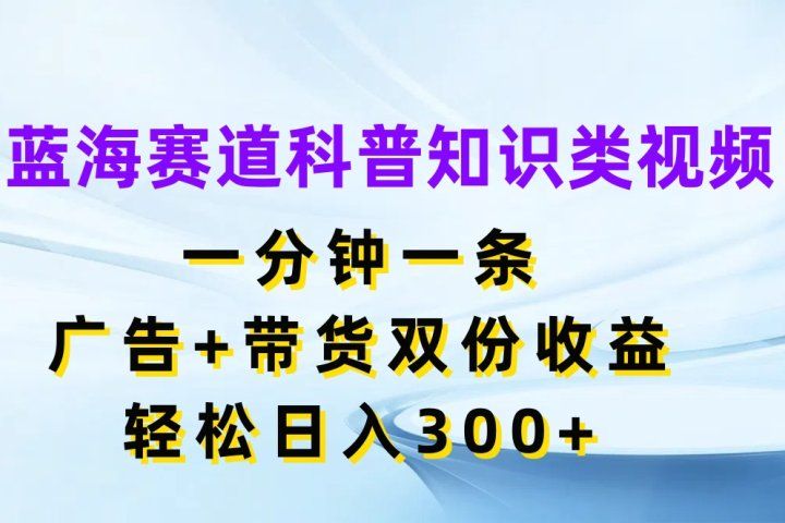蓝海赛道科普知识类视频，一分钟一条，广告+带货双份收益，轻松日入300+创富副业网-网创项目资源站-副业项目-创业项目-搞钱项目创富副业网