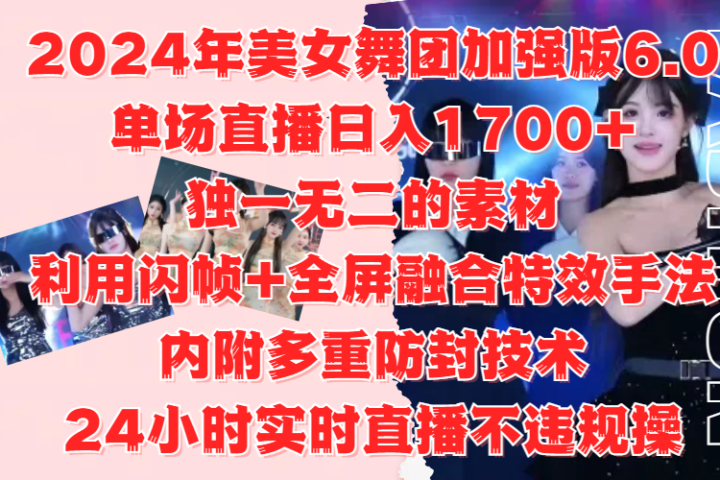 2024年美女舞团加强版6.0，单场直播日入1700+，独一无二的素材，利用闪帧+全屏融合特效手法，内附多重防封技术，24小时实时直播不违规操，不管是想搞工作室，还是刚接触自媒体的小白都可以轻松驾驭创富副业网-网创项目资源站-副业项目-创业项目-搞钱项目创富副业网