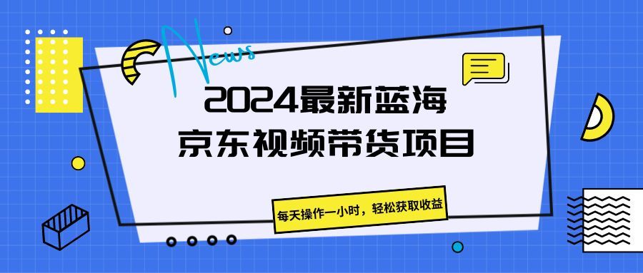 《2024最新蓝海京东视频带货项目。每天操作一小时,轻松获取收益》创富副业网-网创项目资源站-副业项目-创业项目-搞钱项目创富副业网